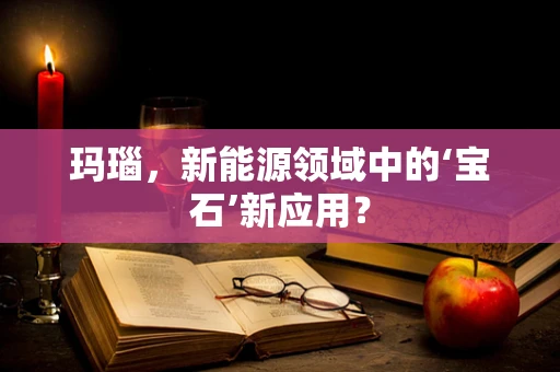 玛瑙，新能源领域中的‘宝石’新应用？