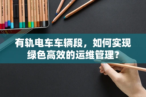 有轨电车车辆段，如何实现绿色高效的运维管理？
