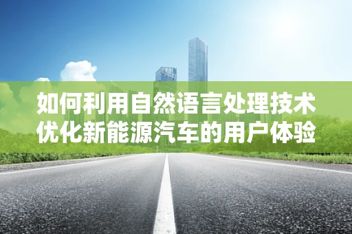 如何利用自然语言处理技术优化新能源汽车的用户体验？