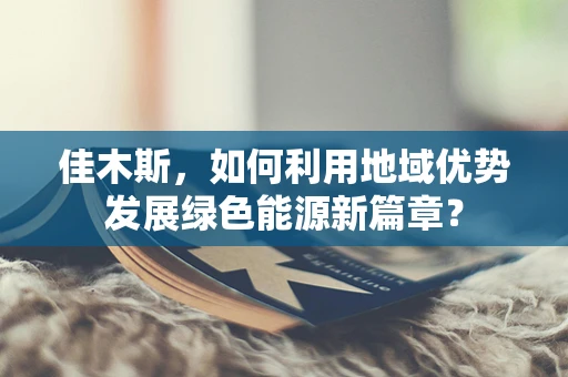 佳木斯，如何利用地域优势发展绿色能源新篇章？