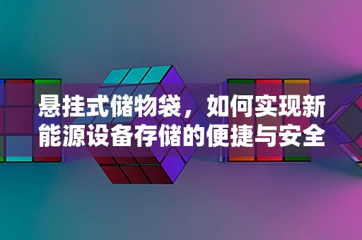 悬挂式储物袋，如何实现新能源设备存储的便捷与安全？
