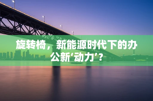 旋转椅，新能源时代下的办公新‘动力’？