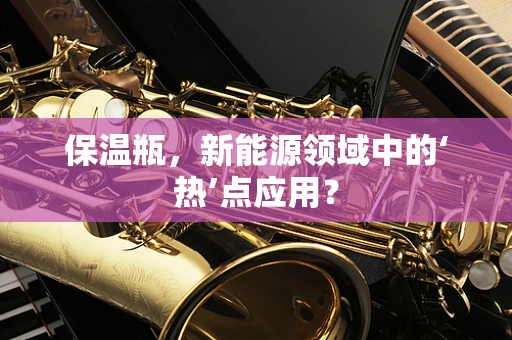 保温瓶，新能源领域中的‘热’点应用？