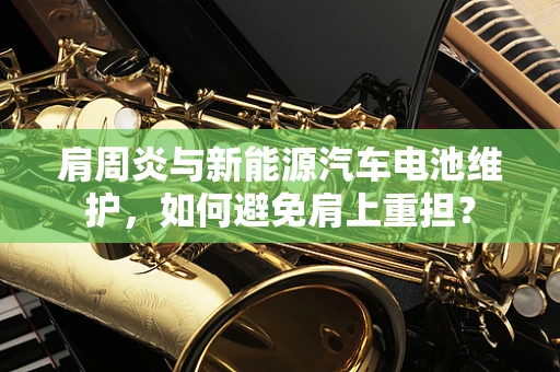 肩周炎与新能源汽车电池维护，如何避免肩上重担？