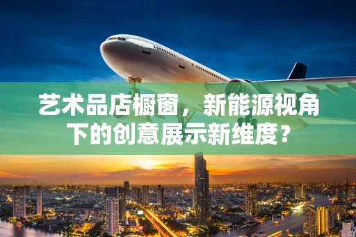 艺术品店橱窗，新能源视角下的创意展示新维度？