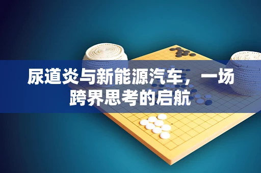 尿道炎与新能源汽车，一场跨界思考的启航
