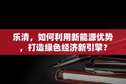 乐清，如何利用新能源优势，打造绿色经济新引擎？