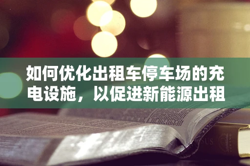 如何优化出租车停车场的充电设施，以促进新能源出租车的发展？
