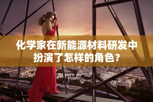 化学家在新能源材料研发中扮演了怎样的角色？