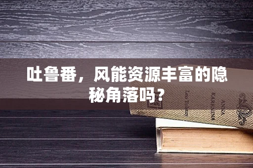吐鲁番，风能资源丰富的隐秘角落吗？