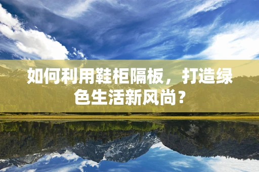 如何利用鞋柜隔板，打造绿色生活新风尚？