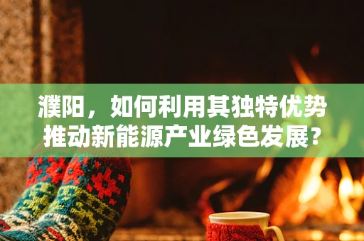 濮阳，如何利用其独特优势推动新能源产业绿色发展？