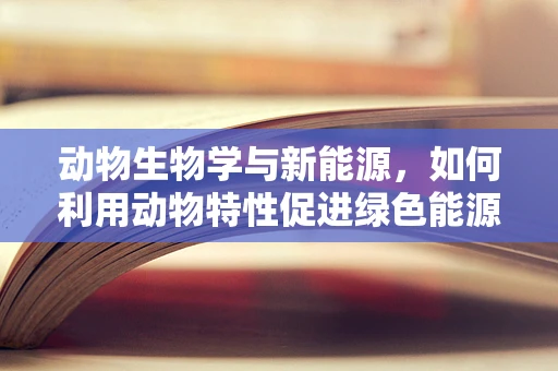 动物生物学与新能源，如何利用动物特性促进绿色能源发展？