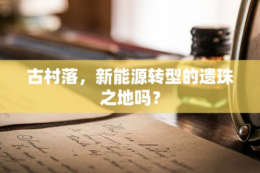 古村落，新能源转型的遗珠之地吗？