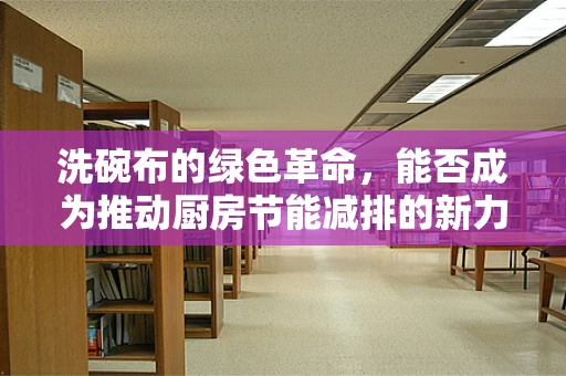 洗碗布的绿色革命，能否成为推动厨房节能减排的新力量？