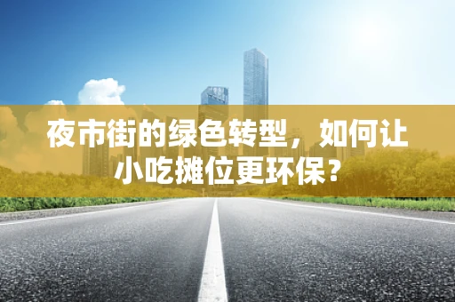 夜市街的绿色转型，如何让小吃摊位更环保？