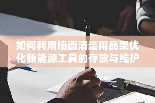 如何利用墙面清洁用品架优化新能源工具的存放与维护？