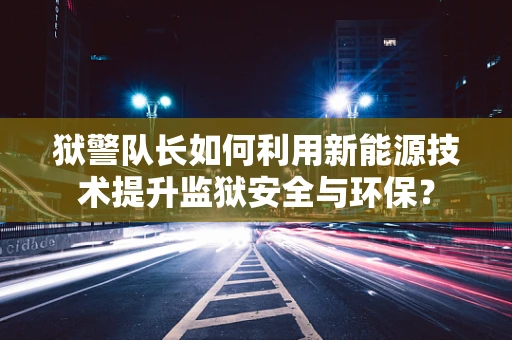 狱警队长如何利用新能源技术提升监狱安全与环保？
