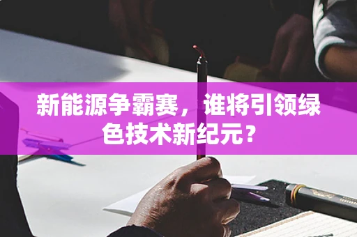 新能源争霸赛，谁将引领绿色技术新纪元？