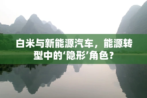 白米与新能源汽车，能源转型中的‘隐形’角色？
