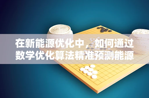 在新能源优化中，如何通过数学优化算法精准预测能源需求？
