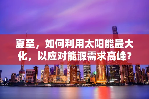 夏至，如何利用太阳能最大化，以应对能源需求高峰？