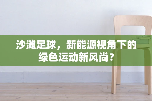 沙滩足球，新能源视角下的绿色运动新风尚？