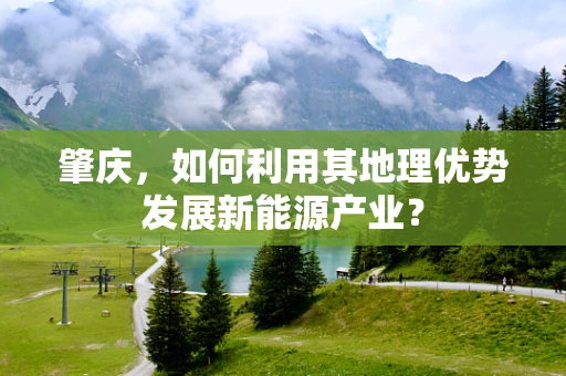 肇庆，如何利用其地理优势发展新能源产业？