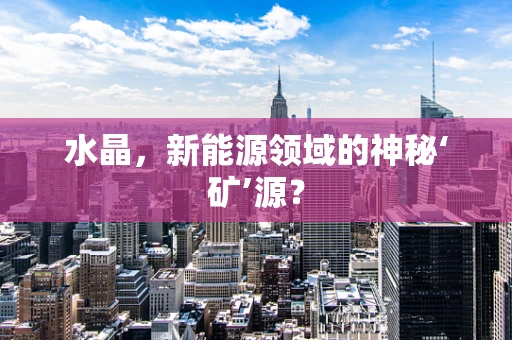 水晶，新能源领域的神秘‘矿’源？