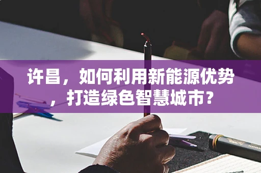 许昌，如何利用新能源优势，打造绿色智慧城市？