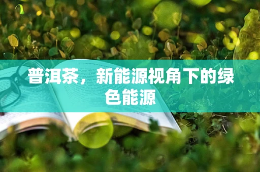 普洱茶，新能源视角下的绿色能源