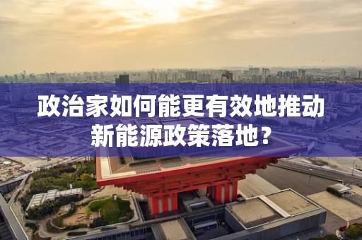 政治家如何能更有效地推动新能源政策落地？