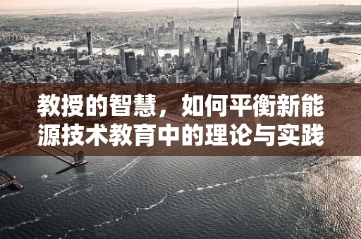 教授的智慧，如何平衡新能源技术教育中的理论与实践？
