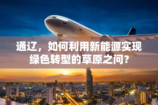 通辽，如何利用新能源实现绿色转型的草原之问？
