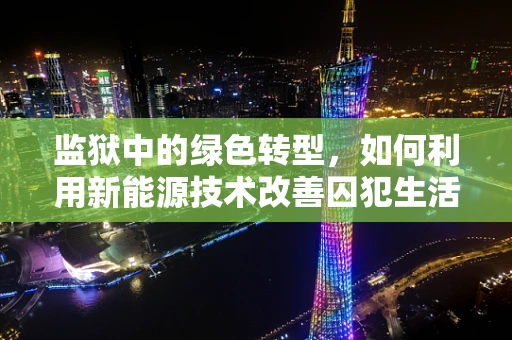 监狱中的绿色转型，如何利用新能源技术改善囚犯生活与环保效益？
