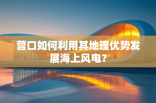 营口如何利用其地理优势发展海上风电？