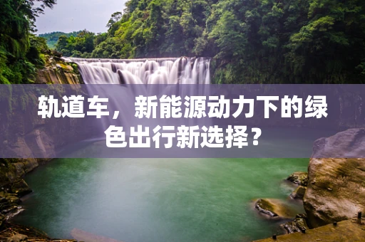 轨道车，新能源动力下的绿色出行新选择？
