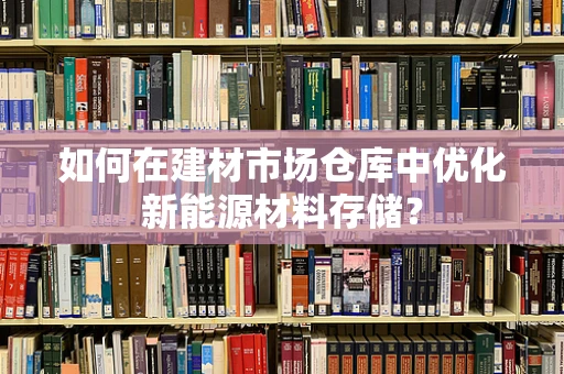 如何在建材市场仓库中优化新能源材料存储？
