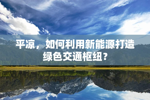 平凉，如何利用新能源打造绿色交通枢纽？