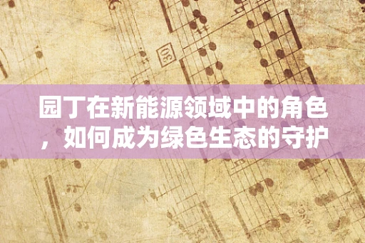 园丁在新能源领域中的角色，如何成为绿色生态的守护者？