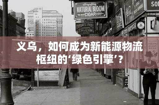 义乌，如何成为新能源物流枢纽的‘绿色引擎’？