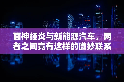 面神经炎与新能源汽车，两者之间竟有这样的微妙联系？