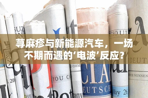 荨麻疹与新能源汽车，一场不期而遇的‘电波’反应？