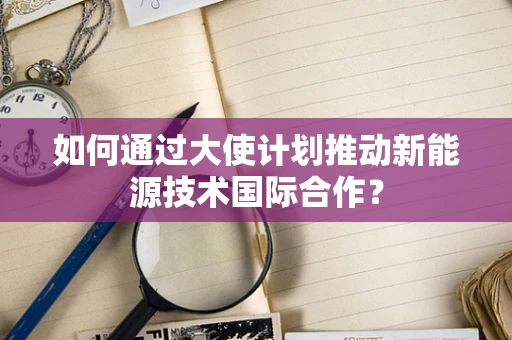 如何通过大使计划推动新能源技术国际合作？