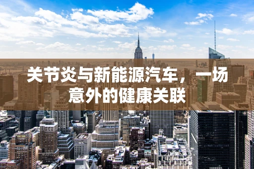 关节炎与新能源汽车，一场意外的健康关联