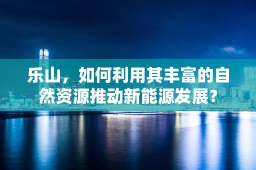 乐山，如何利用其丰富的自然资源推动新能源发展？
