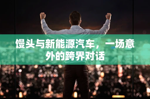 馒头与新能源汽车，一场意外的跨界对话