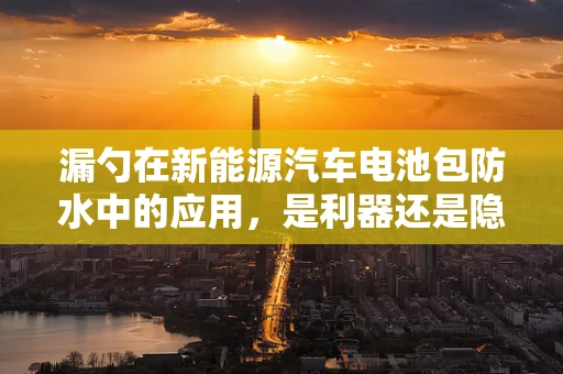 漏勺在新能源汽车电池包防水中的应用，是利器还是隐患？