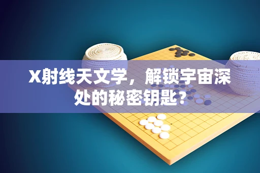 X射线天文学，解锁宇宙深处的秘密钥匙？