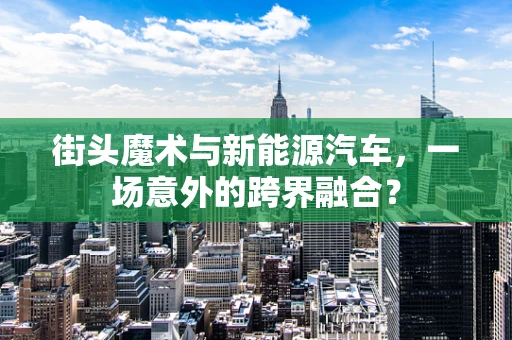 街头魔术与新能源汽车，一场意外的跨界融合？